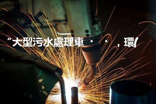 “大型污水處理車，環(huán)保先鋒，守護(hù)碧水藍(lán)天！”
